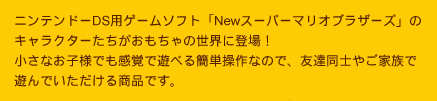 ニンテンドーDS用ゲームソフト「Newスーパーマリオブラザーズ」のキャラクターたちがおもちゃの世界に登場！