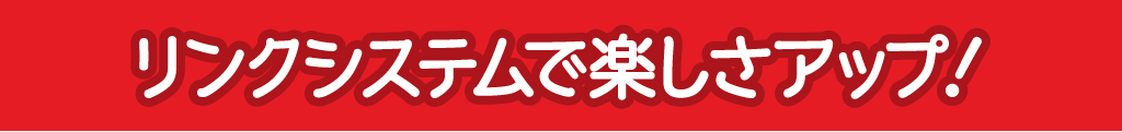 リンクシステムで楽しさアップ！