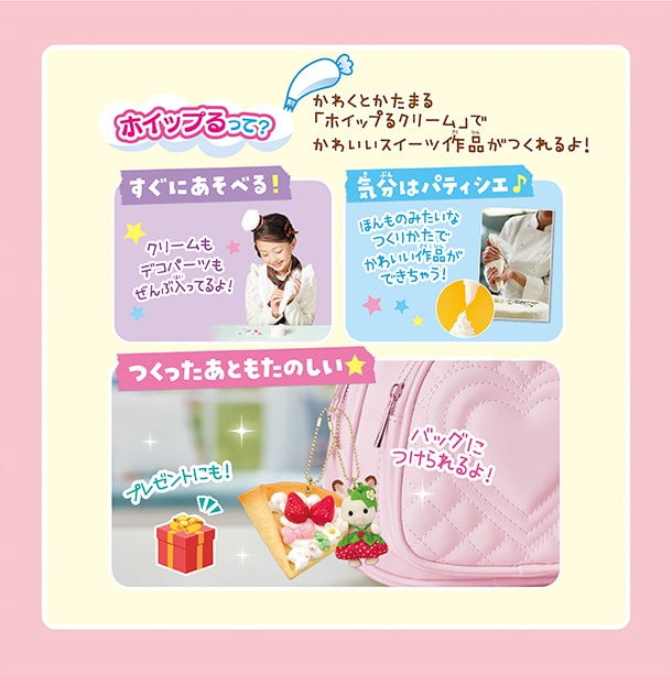 ホイップるって？かわくとかたまる「ホイップるクリーム」でかわいいスイーツ作品がつくれるよ！クリームもデコパーツもでんぶ入ってるからすぐにあそべる！ほんものみたいなつくりかたで可愛い作品ができちゃう！気分はパティシエ！バッグにつけられるから、つくったあともたのしいよ！プレゼントにも！